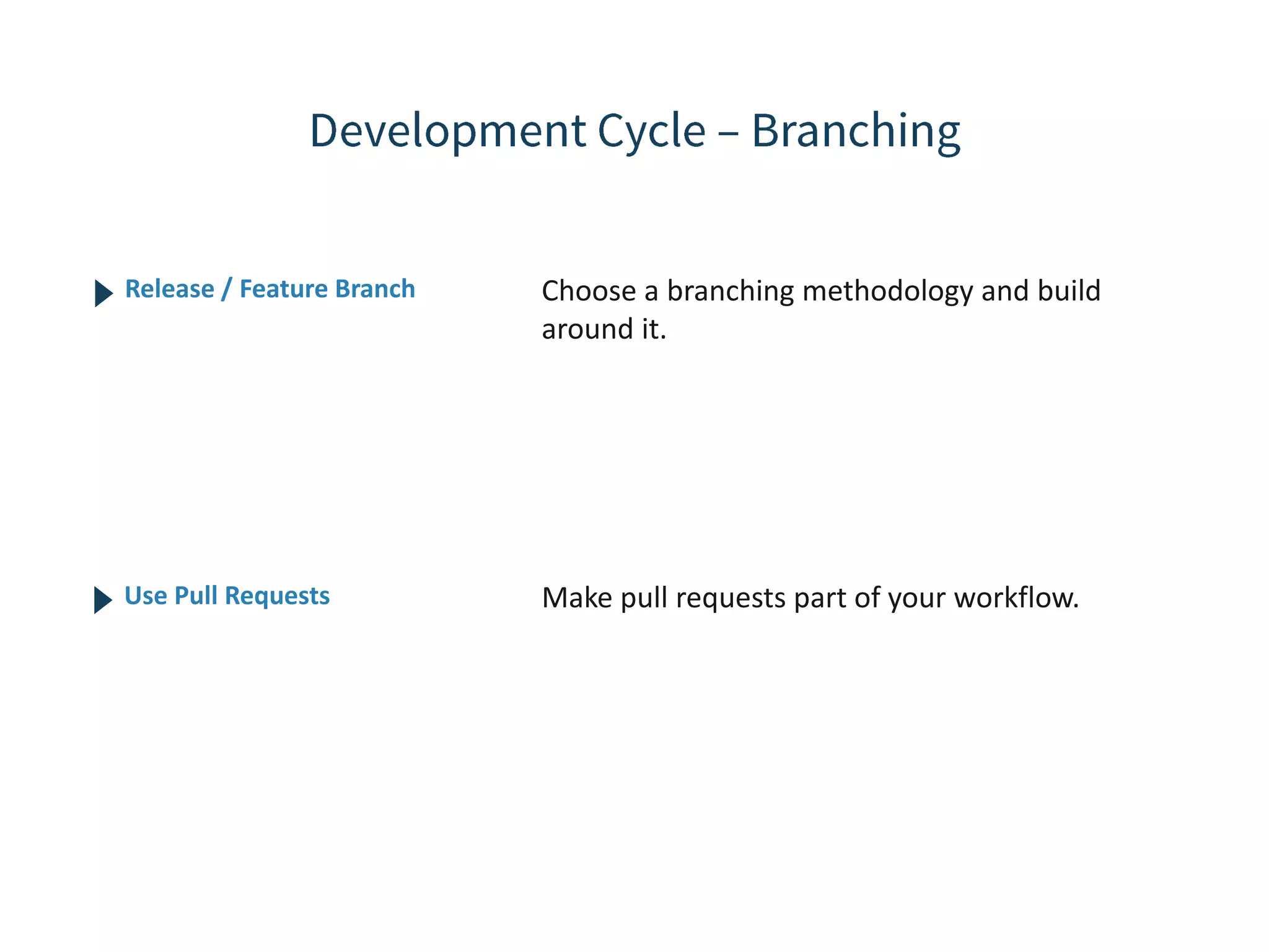 Choose a branching methodology and build around it. Release / Feature Branch Make pull requests part of your workflow.Use Pull Requests 