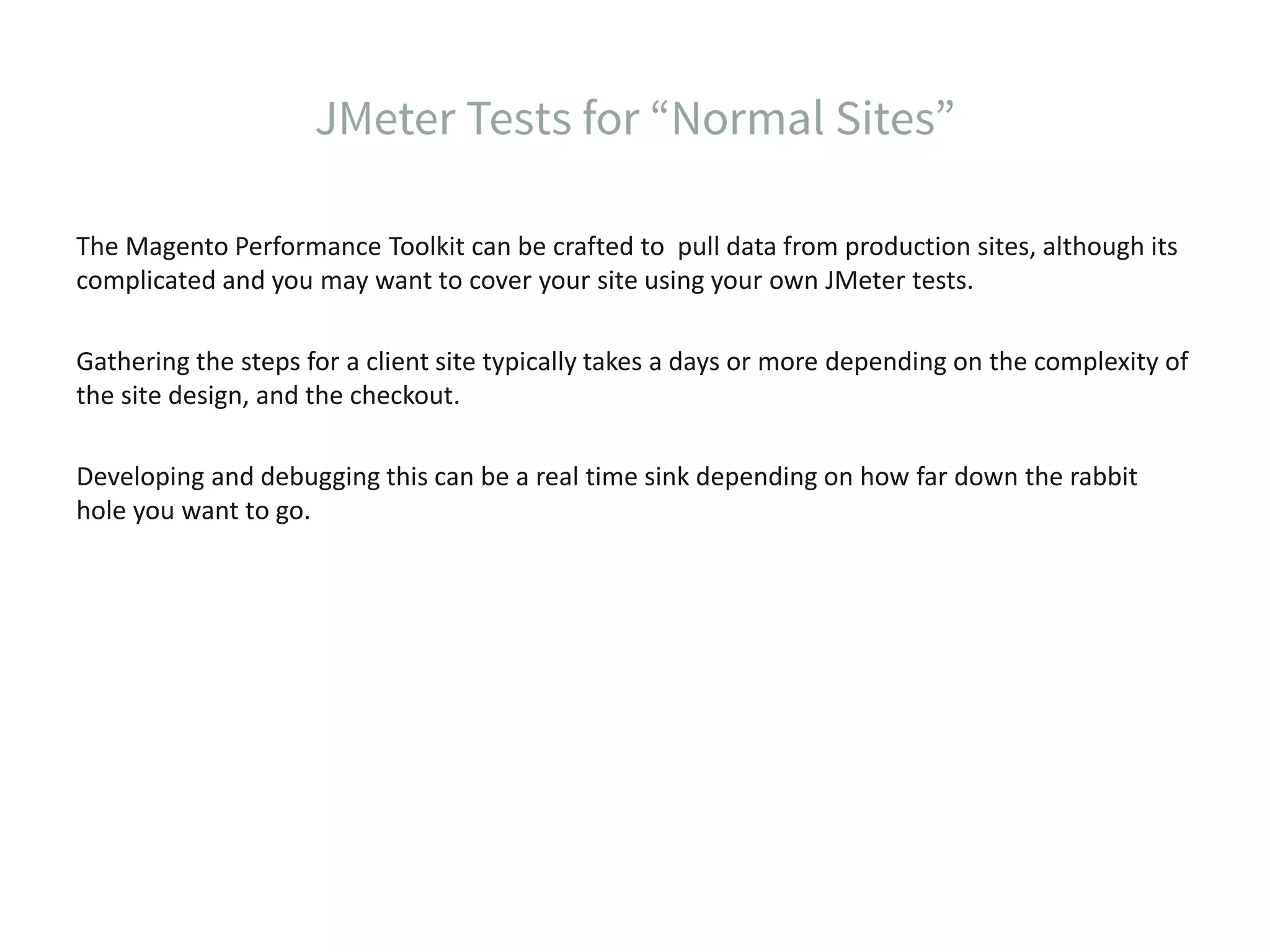 The Magento Performance Toolkit can be crafted to pull data from production sites, although its complicated and you may want to cover your site using your own JMeter tests. Gathering the steps for a client site typically takes a days or more depending on the complexity of the site design, and the checkout. Developing and debugging this can be a real time sink depending on how far down the rabbit hole you want to go. 