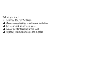 Before you start:
 Optimized Server Settings
 Magento application is optimized and clean
 Development pipeline in place
 Deployment infrastructure is solid
 Rigorous testing protocols are in place
 