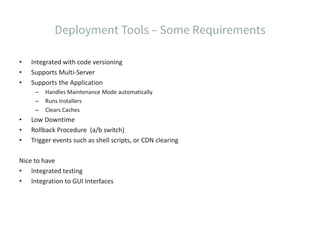 • Integrated with code versioning
• Supports Multi-Server
• Supports the Application
– Handles Maintenance Mode automatically
– Runs Installers
– Clears Caches
• Low Downtime
• Rollback Procedure (a/b switch)
• Trigger events such as shell scripts, or CDN clearing
Nice to have
• Integrated testing
• Integration to GUI Interfaces
 