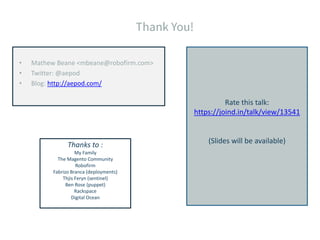 • Mathew Beane <mbeane@robofirm.com>
• Twitter: @aepod
• Blog: http://aepod.com/
Rate this talk:
https://joind.in/talk/view/13541
(Slides will be available)Thanks to :
My Family
The Magento Community
Robofirm
Fabrizo Branca (deployments)
Thjis Feryn (sentinel)
Ben Rose (puppet)
Rackspace
Digital Ocean
 