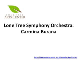Lone Tree Symphony Orchestra:
Carmina Burana
http://lonetreeartscenter.org/showinfo.php?id=249
 
