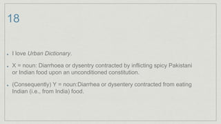 18
I love Urban Dictionary.
X = noun: Diarrhoea or dysentry contracted by inflicting spicy Pakistani
or Indian food upon an unconditioned constitution.
(Consequently) Y = noun:Diarrhea or dysentery contracted from eating
Indian (i.e., from India) food.
 