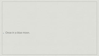 Once in a blue moon.
 