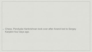 Chess. Pendyala Harikrishnan took over after Anand lost to Sergey
Karjakin four days ago.
 
