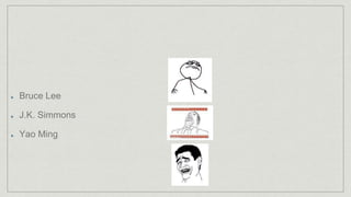 Bruce Lee
J.K. Simmons
Yao Ming
 