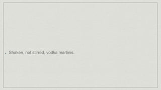 Shaken, not stirred, vodka martinis.
 