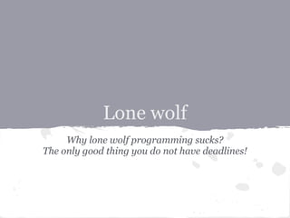 Lone wolf
     Why lone wolf programming sucks?
The only good thing you do not have deadlines!
 