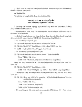 - TrÞ gi¸ thùc tÕ hµng ho¸ bÊt ®éng s¶n chuyÓn thµnh bÊt ®éng s¶n ®Çu t− hoÆc
chuyÓn thµnh tµi s¶n cè ®Þnh.
     Sè d− bªn Nî:
     TrÞ gi¸ thùc tÕ hµng ho¸ bÊt ®éng s¶n cßn l¹i cuèi kú.

                         ph−¬ng ph¸p h¹ch to¸n kÕ to¸n
                         mét sè nghiÖp vô kinh tÕ chñ yÕu

    I. Tr−êng hîp doanh nghiÖp h¹ch to¸n hµng ho¸ tån kho theo ph−¬ng
ph¸p kª khai th−êng xuyªn.
      1. Hµng ho¸ mua ngoµi nhËp kho doanh nghiÖp, c¨n cø ho¸ ®¬n, phiÕu nhËp kho vµ
c¸c chøng tõ cã liªn quan:
      1.1. §èi víi hµng ho¸ mua vµo dïng cho ho¹t ®éng s¶n xuÊt, kinh doanh hµng ho¸,
dÞch vô thuéc ®èi t−îng chÞu thuÕ GTGT tÝnh theo ph−¬ng ph¸p khÊu trõ:
     - NÕu mua hµng trong n−íc, ghi:
     Nî TK 156 - Hµng ho¸ (1561) (Gi¸ mua ch−a cã thuÕ GTGT)
     Nî TK 133 - ThuÕ GTGT ®−îc khÊu trõ (1331) (ThuÕ GTGT ®Çu vµo)
     Cã c¸c TK 111, 112, 141, 331,... (Tæng gi¸ thanh to¸n).
     - NÕu mua hµng trùc tiÕp nhËp khÈu, ghi:
     Nî TK 156 - Hµng ho¸ (1561) (Gi¸ mua céng (+) ThuÕ nhËp khÈu)
          Cã c¸c TK 111, 112, 331,...
          Cã TK 3333 - ThuÕ xuÊt, nhËp khÈu (Chi tiÕt thuÕ nhËp khÈu).
     §ång thêi ph¶n ¸nh thuÕ GTGT cña hµng nhËp khÈu ph¶i nép Ng©n s¸ch Nhµ
n−íc, ghi:
     Nî TK 133 - ThuÕ GTGT ®−îc khÊu trõ (1331)
          Cã TK 3331 - ThuÕ GTGT ph¶i nép (33312 - ThuÕ GTGT hµng nhËp khÈu)
     - Tr−êng hîp hµng mua nhËp khÈu ph¶i nép thuÕ tiªu thô ®Æc biÖt hµng nhËp
khÈu, ghi:
     Nî TK 156 - Hµng ho¸ (1561) (Gi¸ mua céng (+) ThuÕ nhËp khÈu vµ thuÕ tiªu thô
                 ®Æc biÖt hµng nhËp khÈu)
          Cã c¸c TK 111, 112, 331,...
          Cã TK 3333 - ThuÕ xuÊt, nhËp khÈu
          Cã TK 3332 - ThuÕ tiªu thô ®Æc biÖt.
     - NÕu mua hµng uû th¸c nhËp khÈu xem quy ®Þnh ë Tµi kho¶n 331 - Ph¶i tr¶ cho
                                          126
 