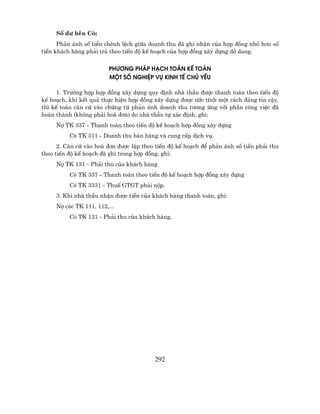 Sè d− bªn Cã:
      Ph¶n ¸nh sè tiÒn chªnh lÖch gi÷a doanh thu ®· ghi nhËn cña hîp ®ång nhá h¬n sè
tiÒn kh¸ch hµng ph¶i tr¶ theo tiÕn ®é kÕ ho¹ch cña hîp ®ång x©y dùng dë dang.


                         Ph−¬ng PH¸P H¹CH TO¸N KÕ TO¸N
                         MéT Sè NGHIÖP Vô KINH TÕ CHñ YÕU

      1. Tr−êng hîp hîp ®ång x©y dùng quy ®Þnh nhµ thÇu ®−îc thanh to¸n theo tiÕn ®é
kÕ ho¹ch, khi kÕt qu¶ thùc hiÖn hîp ®ång x©y dùng ®−îc −íc tÝnh mét c¸ch ®¸ng tin cËy,
th× kÕ to¸n c¨n cø vµo chøng tõ ph¶n ¸nh doanh thu t−¬ng øng víi phÇn c«ng viÖc ®·
hoµn thµnh (kh«ng ph¶i ho¸ ®¬n) do nhµ thÇu tù x¸c ®Þnh, ghi:
     Nî TK 337 - Thanh to¸n theo tiÕn ®é kÕ ho¹ch hîp ®ång x©y dùng
          Cã TK 511 - Doanh thu b¸n hµng vµ cung cÊp dÞch vô.
      2. C¨n cø vµo ho¸ ®¬n ®−îc lËp theo tiÕn ®é kÕ ho¹ch ®Ó ph¶n ¸nh sè tiÒn ph¶i thu
theo tiÕn ®é kÕ ho¹ch ®· ghi trong hîp ®ång, ghi:
     Nî TK 131 - Ph¶i thu cña kh¸ch hµng
          Cã TK 337 - Thanh to¸n theo tiÕn ®é kÕ ho¹ch hîp ®ång x©y dùng
          Cã TK 3331 - ThuÕ GTGT ph¶i nép.
     3. Khi nhµ thÇu nhËn ®−îc tiÒn cña kh¸ch hµng thanh to¸n, ghi:
     Nî c¸c TK 111, 112,...
          Cã TK 131 - Ph¶i thu cña kh¸ch hµng.




                                         292
 
