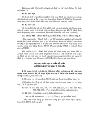 Tµi kho¶n 413 "Chªnh lÖch tû gi¸ hèi ®o¸i" cã thÓ cã sè d− bªn Nî hoÆc
sè d− bªn Cã.
     Sè d− bªn Nî:
      Sè chªnh lÖch tû gi¸ hèi ®o¸i ph¸t sinh hoÆc ®¸nh gi¸ l¹i c¸c kho¶n môc
tiÒn tÖ cã gèc ngo¹i tÖ (Lç tû gi¸) cña ho¹t ®éng ®Çu t− XDCB (Giai ®o¹n tr−íc
ho¹t ®éng, ch−a hoµn thµnh ®Çu t−) ë thêi ®iÓm cuèi n¨m tµi chÝnh;
     Sè d− bªn Cã:
      Sè chªnh lÖch tû gi¸ hèi ®o¸i ph¸t sinh vµ ®¸nh gi¸ l¹i c¸c kho¶n môc
tiÒn tÖ cã gèc ngo¹i tÖ (L·i tû gi¸) cña ho¹t ®éng ®Çu t− XDCB (Giai ®o¹n
tr−íc ho¹t ®éng, ch−a hoµn thµnh ®Çu t−) ë thêi ®iÓm cuèi n¨m tµi chÝnh;
     Tµi kho¶n 413 - Chªnh lÖch tû gi¸ hèi ®o¸i, cã 2 tµi kho¶n cÊp 2:
      - Tµi kho¶n 4131 - Chªnh lÖch tû gi¸ hèi ®o¸i ®¸nh gi¸ l¹i cuèi n¨m tµi
chÝnh: Ph¶n ¸nh sè chªnh lÖch tû gi¸ hèi ®o¸i do ®¸nh gi¸ l¹i c¸c kho¶n môc
tiÒn tÖ cã gèc ngo¹i tÖ (L·i, lç tû gi¸) cuèi n¨m tµi chÝnh cña ho¹t ®éng kinh
doanh, kÓ c¶ ho¹t ®éng ®Çu t− XDCB (Doanh nghiÖp SXKD cã c¶ ho¹t ®éng
®Çu t− XDCB)
      Tµi kho¶n 4132 - Chªnh lÖch tû gi¸ hèi ®o¸i trong giai ®o¹n ®Çu t−
XDCB: Ph¶n ¸nh sè chªnh lÖch tû gi¸ hèi ®o¸i ph¸t sinh vµ chªnh lÖch tû gi¸
do ®¸nh gi¸ l¹i cuèi n¨m tµi chÝnh cña c¸c kho¶n môc tiÒn tÖ cã gèc ngo¹i tÖ
(L·i, lç tû gi¸) cña ho¹t ®éng ®Çu t− XDCB (Giai ®o¹n tr−íc ho¹t ®éng).

                    PH¦¥NG PH¸P H¹CH TO¸N KÕ TO¸N
                    MéT Sè NGHIÖP Vô KINH TÕ CHñ YÕU

    I. KÕ to¸n chªnh lÖch tû gi¸ hèi ®o¸i ph¸t sinh trong kú cña ho¹t
®éng kinh doanh, kÓ c¶ ho¹t ®éng ®Çu t− XDCB cña doanh nghiÖp
®ang s¶n xuÊt, kinh doanh
     1. Khi mua vËt t−, hµng ho¸, TSC§, dÞch vô thanh to¸n b»ng ngo¹i tÖ:
      - NÕu ph¸t sinh lç tû gi¸ hèi ®o¸i trong giao dÞch mua ngoµi vËt t−, hµng
ho¸, TSC§, dÞch vô, ghi:
     Nî c¸c TK 151, 152, 153, 156, 157, 158, 211, 213, 217, 241, 623, 627,
                641, 642, 133... (Theo tû gi¸ hèi ®o¸i t¹i ngµy giao dÞch)
     Nî TK 635 - Chi phÝ tµi chÝnh (Lç tû gi¸ hèi ®o¸i)
          Cã c¸c TK 111 (1112), 112 (1122) (Theo tû gi¸ ghi sæ kÕ to¸n).
     - NÕu ph¸t sinh l·i tû gi¸ hèi ®o¸i trong giao dÞch mua ngoµi vËt t−,
hµng ho¸, TSC§, dÞch vô, ghi:
                                     348
 