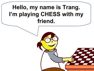 Hello, my name is Trang. I’m playing CHESS with my friend. 