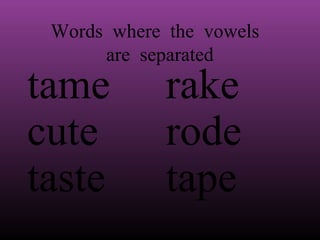 Words where the vowels
are separated

tame
cute
taste

rake
rode
tape

 