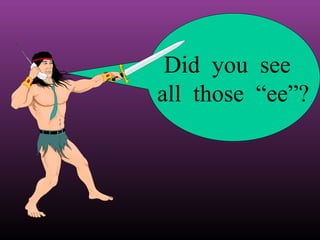 Did you see
all those “ee”?

 