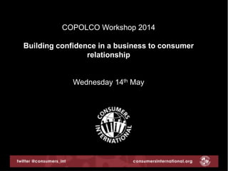 COPOLCO Workshop 2014
Building confidence in a business to consumer
relationship
Wednesday 14th May
 