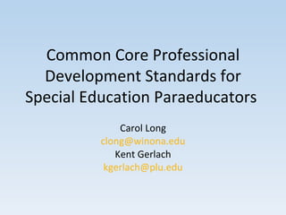 Common Core Professional Development Standards for Special Education Paraeducators  Carol Long [email_address] Kent Gerlach [email_address] 