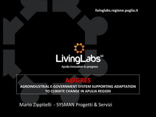 livinglabs.regione.puglia.it
A@GRESA@GRES
AGROINDUSTRIAL E-GOVERNMENT SYSTEM SUPPORTING ADAPTATION
TO CLIMATE CHANGE IN APULIA REGION
Mario Zippitelli - SYSMAN Progetti & Servizi
 