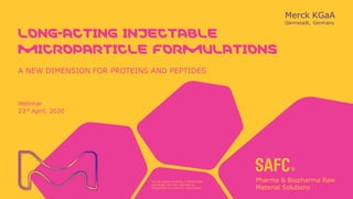 The life science business of Merck KGaA,
Darmstadt, Germany operates as
MilliporeSigma in the U.S. and Canada.
LONG-ACTING INJECTABLE
MICROPARTICLE FORMULATIONS
A NEW DIMENSION FOR PROTEINS AND PEPTIDES
Webinar
23rd April, 2020
 