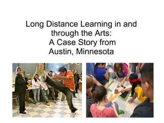 Long Distance Learning in and through the Arts:   A Case Story from  Austin, Minnesota 