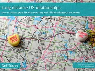 Long distance UX relationships
How to deliver great UX when working with offshore development teams
http://the-gaggle.com/wp-content/uploads/2013/10/longdistance.jpg
Neil Turner Twitter: @neilturnerux
Email: neil@uxforthemasses.com
 