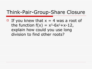 Think-Pair-Group-Share Closure If you knew that x = 4 was a root of the function f(x) = x 3 -6x 2 +x-12, explain how could you use long division to find other roots? 