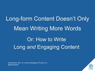 Long-form Content Doesn’t Only
Mean Writing More Words
Or: How to Write
Long and Engaging Content
Isla McKetta, MFA, Sr. Content Strategist at Portent, Inc.
@islaisreading

 