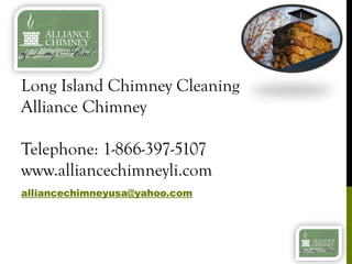 Long Island Chimney Cleaning
Alliance Chimney

Telephone: 1-866-397-5107
www.alliancechimneyli.com
alliancechimneyusa@yahoo.com
 