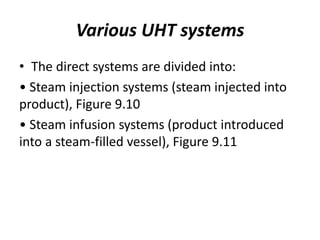Various UHT systems
• The direct systems are divided into:
• Steam injection systems (steam injected into
product), Figure 9.10
• Steam infusion systems (product introduced
into a steam-filled vessel), Figure 9.11
 