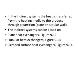 • In the indirect systems the heat is transferred
from the heating media to the product
through a partition (plate or tubular wall).
• The indirect systems can be based on
Plate heat exchangers, Figure 9.12
 Tubular heat exchangers, Figure 9.13
 Scraped surface heat exchangers, Figure 9.14
 