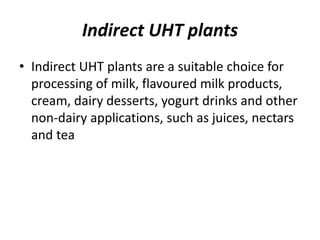 Indirect UHT plants
• Indirect UHT plants are a suitable choice for
processing of milk, flavoured milk products,
cream, dairy desserts, yogurt drinks and other
non-dairy applications, such as juices, nectars
and tea
 