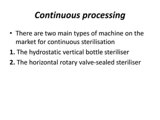 Continuous processing
• There are two main types of machine on the
market for continuous sterilisation
1. The hydrostatic vertical bottle steriliser
2. The horizontal rotary valve-sealed steriliser
 