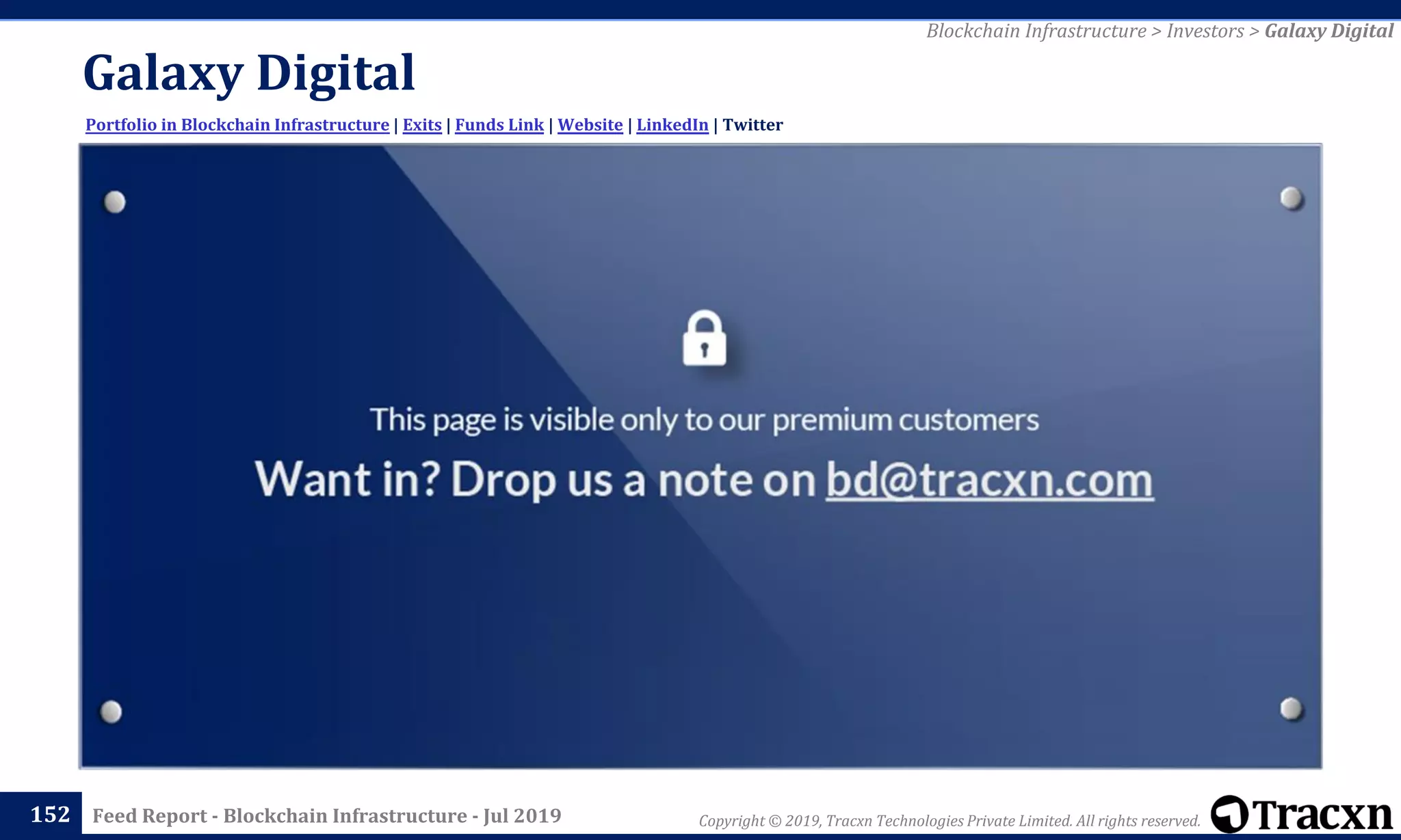 Copyright © 2019, Tracxn Technologies Private Limited. All rights reserved.Feed Report - Blockchain Infrastructure - Jul 2019
Galaxy Digital
152
Portfolio in Blockchain Infrastructure | Exits | Funds Link | Website | LinkedIn | Twitter
Blockchain Infrastructure > Investors > Galaxy Digital
 