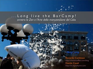 ...Long live the BarCamp!
  ovvero lo Zen e l’Arte della manutenzione del Caos




                                           +BlogCamp
                                           Roma 08.12.2007
                                           Riccardo Cambiassi
                                           http://chaosncoffee.com/blog
                                           Davide Casali
                                           http://im.digitalhymn.com