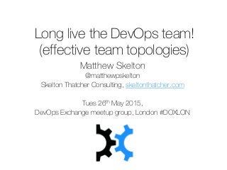Long live the DevOps team!
(effective team topologies)
Matthew Skelton
@matthewpskelton
Skelton Thatcher Consulting, skeltonthatcher.com
Tues 26th May 2015,
DevOps Exchange meetup group, London #DOXLON
 