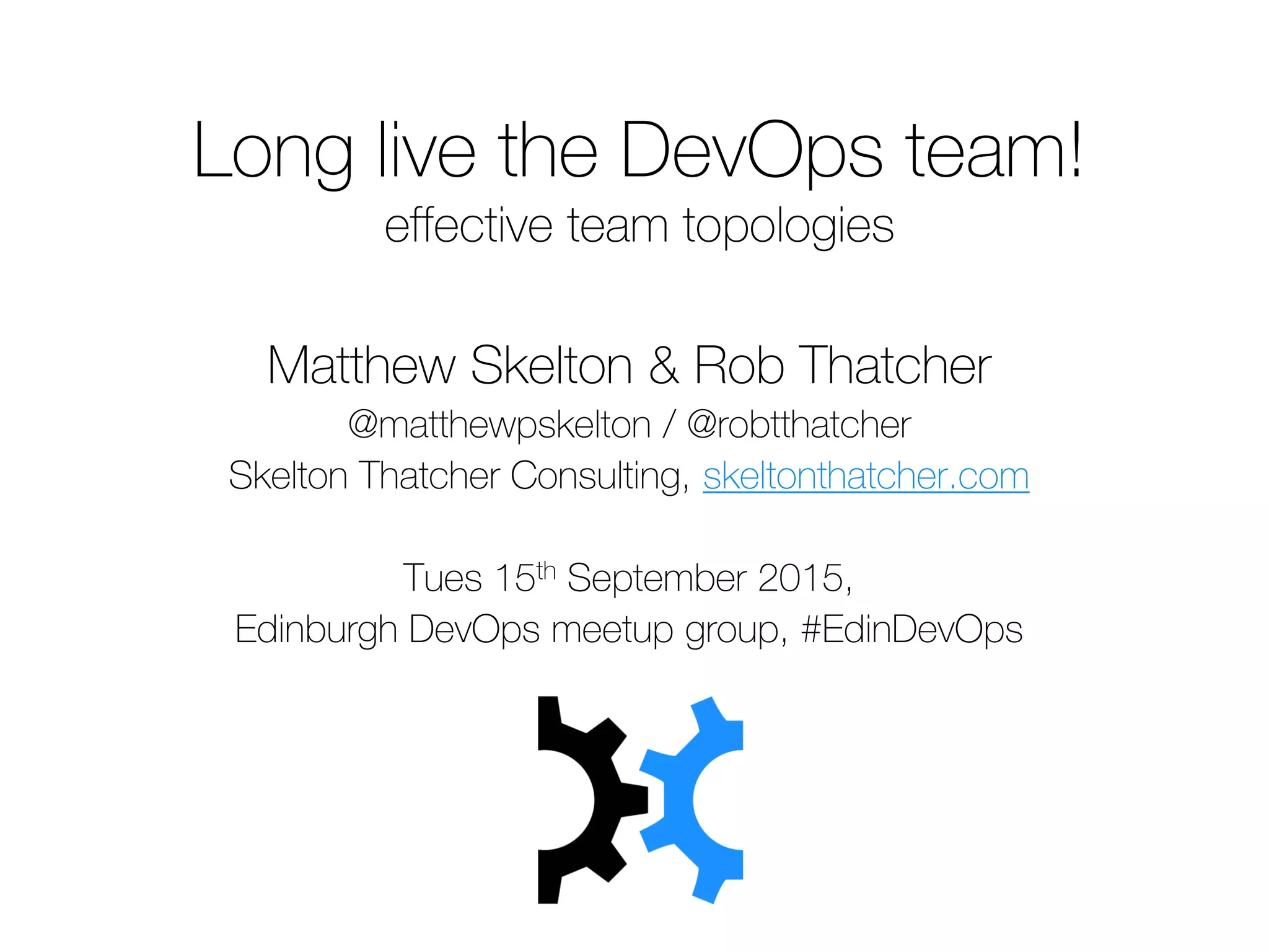 Long live the DevOps team!
effective team topologies
Matthew Skelton & Rob Thatcher
@matthewpskelton / @robtthatcher
Skelton Thatcher Consulting, skeltonthatcher.com
Tues 15th September 2015,
Edinburgh DevOps meetup group, #EdinDevOps