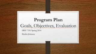Program Plan
Goals, Objectives, Evaluation
FRIT 7331 Spring 2014
Deidra Johnson
 