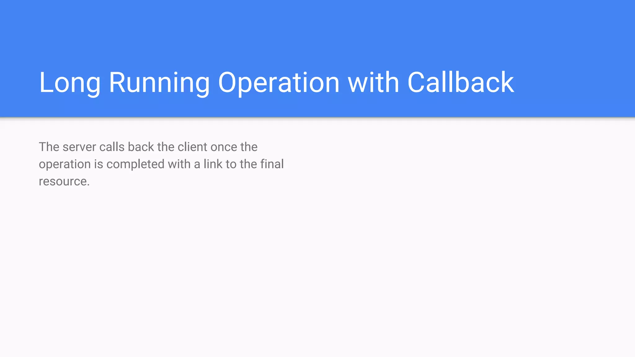 Long Running Operation with Callback
The server calls back the client once the
operation is completed with a link to the final
resource.
 