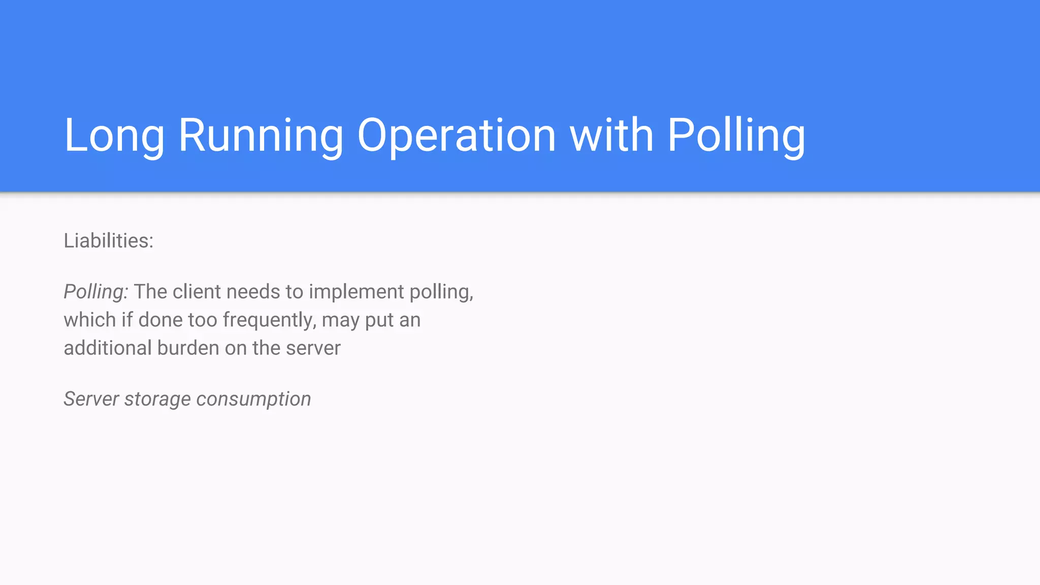 Long Running Operation with Polling
Liabilities:
Polling: The client needs to implement polling,
which if done too frequently, may put an
additional burden on the server
Server storage consumption
 