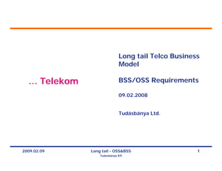 Long tail Telco Business
                             Model

  … Telekom                  BSS/OSS Requirements

                             09.02.2008


                             Tudásbánya Ltd.




2009.02.09    Long tail - OSS&BSS                   1
                  Tudasbánya Kft
 