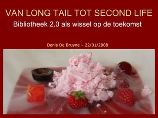 VAN LONG TAIL TOT SECOND LIFE   Bibliotheek 2.0 als wissel op de toekomst  Denis De Bruyne – 22/01/2008 