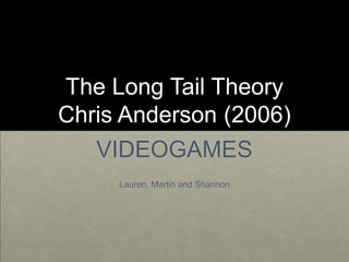 The Long Tail Theory
Chris Anderson (2006)
   VIDEOGAMES
     Lauren, Martin and Shannon
 
