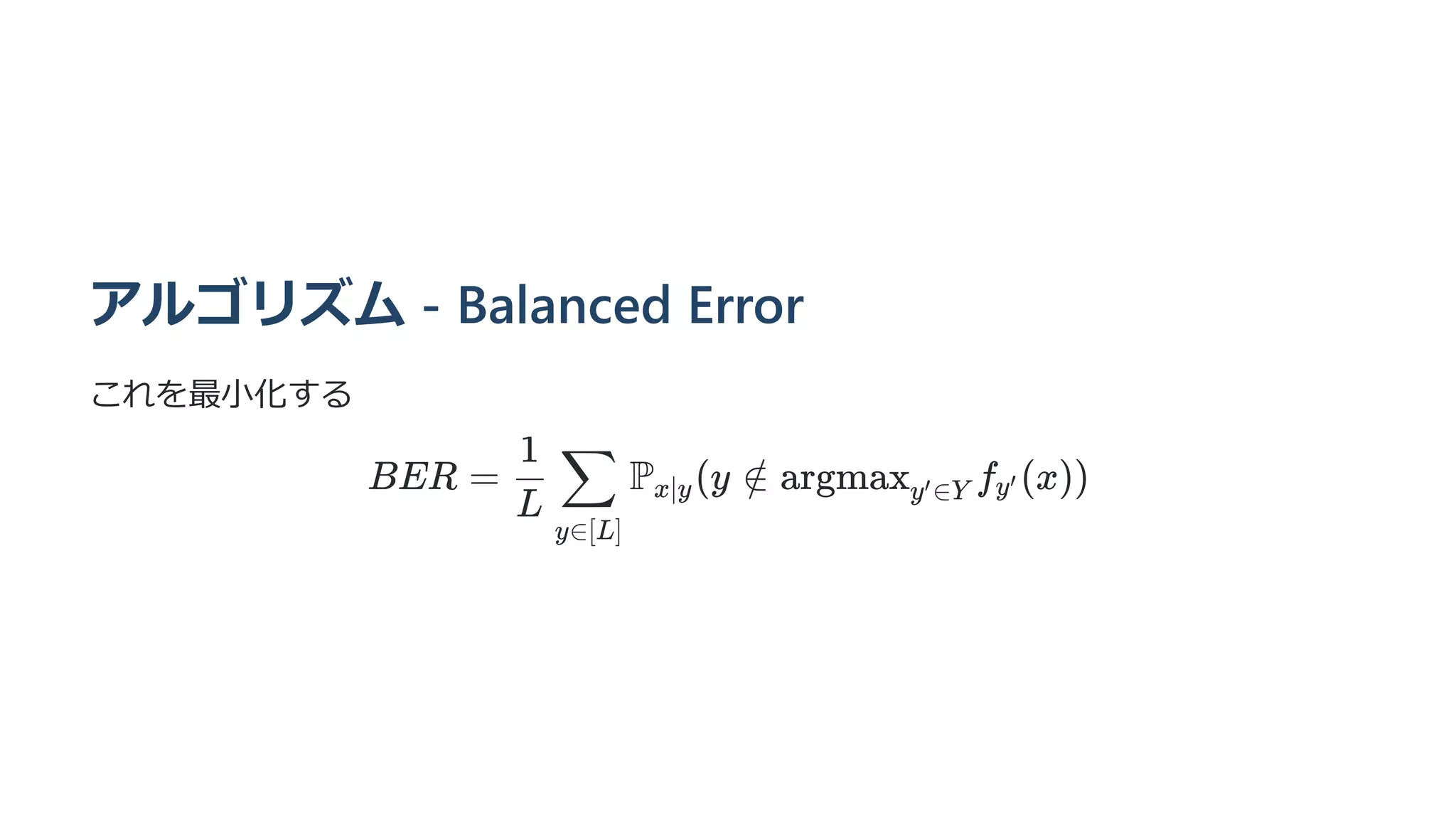 アルゴリズム - Balanced Error
これを最小化する
BER = ​ ​ P ​
(y ∈
L
1
y∈[L]
∑ x∣y / argmax f ​
(x))
y ∈Y
′ y′
 