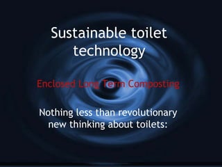 Sustainable toilet
technology
Enclosed Long Term Composting
Nothing less than revolutionary
new thinking about toilets:
 