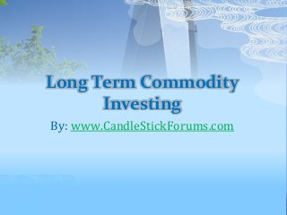 Long Term Commodity
Investing
By: www.CandleStickForums.com
 