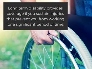 Long term disability provides
coverage if you sustain injuries
that prevent you from working
for a significant period of time.
 