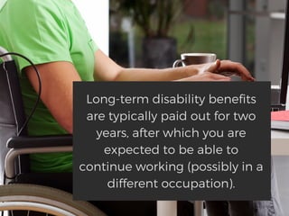 Long-term disability benefits
are typically paid out for two
years, after which you are
expected to be able to
continue working (possibly in a
different occupation).
 