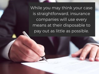 While you may think your case
is straightforward, insurance
companies will use every
means at their disposable to
pay out as little as possible.
 