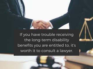 If you have trouble receiving
the long-term disability
benefits you are entitled to, it's
worth it to consult a lawyer.
 
