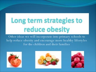 Other ideas we will incorporate into primary schools to help reduce obesity and encourage more healthy lifestyles for the children and their families 
