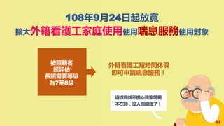 108年9月24日起放寬
擴大外籍看護工家庭使用使用喘息服務使用對象
被照顧者
經評估
長照需要等級
為7至8級
外籍看護工短時間休假
即可申請喘息服務！
這樣我就不擔心我家瑪莉
不在時，沒人照顧我了！
11
 